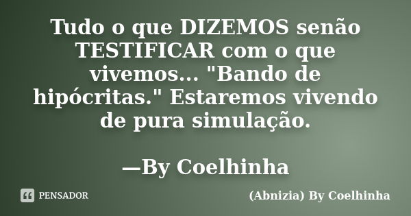 Tudo o que DIZEMOS senão TESTIFICAR com o que vivemos... "Bando de hipócritas." Estaremos vivendo de pura simulação. —By Coelhinha... Frase de (Abnizia) By Coelhinha.