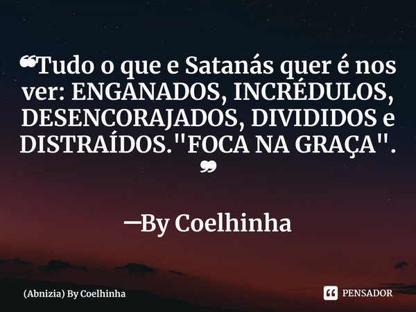 ⁠❝⁠Tudo o que e Satanás quer é nos ver: ENGANADOS, INCRÉDULOS, DESENCORAJADOS, DIVIDIDOS e DISTRAÍDOS. "FOCA NA GRAÇA". ❞ ─By Coelhinha... Frase de (Abnizia) By Coelhinha.
