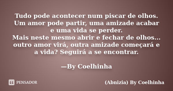 Tudo pode acontecer num piscar de olhos. Um amor pode partir, uma amizade acabar e uma vida se perder. Mais neste mesmo abrir e fechar de olhos... outro amor vi... Frase de (Abnizia) By Coelhinha.