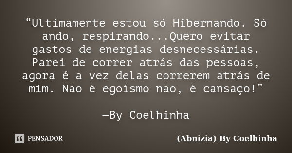 “Ultimamente estou só Hibernando. Só ando, respirando...Quero evitar gastos de energias desnecessárias. Parei de correr atrás das pessoas, agora é a vez delas c... Frase de (Abnizia) By Coelhinha.