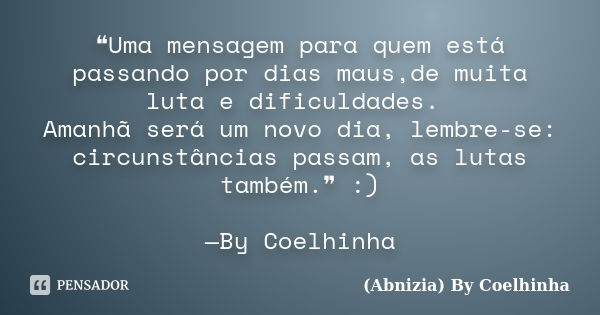 ❝Uma mensagem para quem está passando por dias maus,de muita luta e dificuldades. Amanhã será um novo dia, lembre-se: circunstâncias passam, as lutas também.❞ :... Frase de (Abnizia) By Coelhinha.