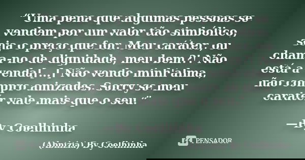 “Uma pena que algumas pessoas se vendem por um valor tão simbólico, seja o preço que for. Meu caráter, ou chama-no de dignidade, meu bem?! Não está a venda[...]... Frase de (Abnizia) By Coelhinha.