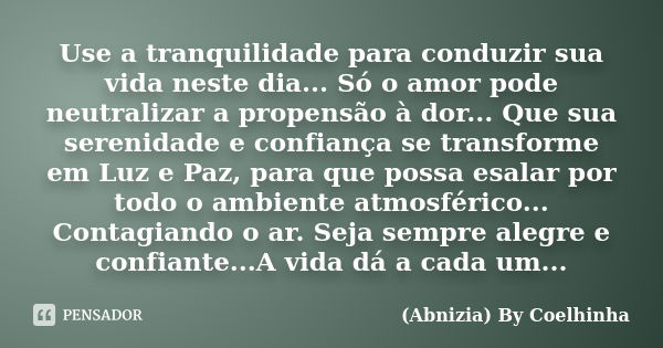 Use a tranquilidade para conduzir sua vida neste dia... Só o amor pode neutralizar a propensão à dor... Que sua serenidade e confiança se transforme em Luz e Pa... Frase de (Abnizia) By Coelhinha.