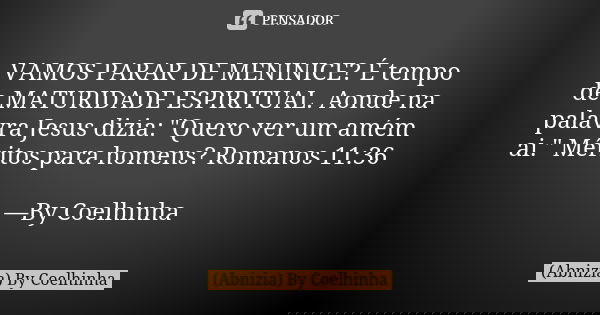 VAMOS PARAR DE MENINICE? É tempo de MATURIDADE ESPIRITUAL. Aonde na palavra Jesus dizia: "Quero ver um amém ai." Méritos para homens? Romanos 11:36 —B... Frase de (Abnizia) By Coelhinha.