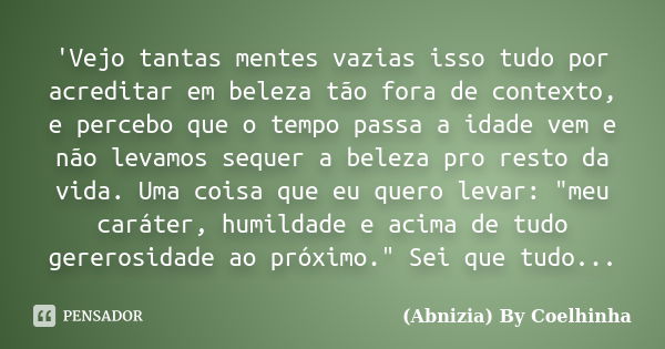 'Vejo tantas mentes vazias isso tudo por acreditar em beleza tão fora de contexto, e percebo que o tempo passa a idade vem e não levamos sequer a beleza pro res... Frase de (Abnizia) By Coelhinha.