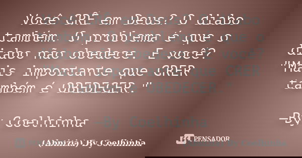 Você CRÊ em Deus? O diabo também. O problema é que o diabo não obedece. E você? "Mais importante que CRER também é OBEDECER." —By Coelhinha... Frase de (Abnizia) By Coelhinha.