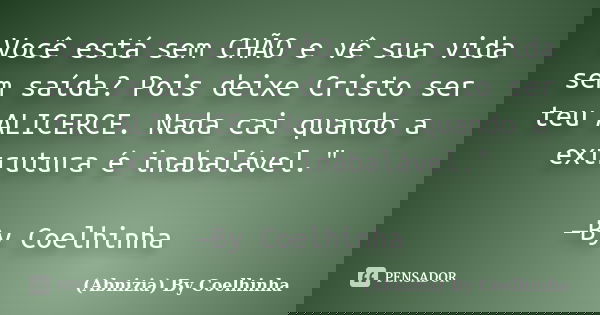 Você está sem CHÃO e vê sua vida sem saída? Pois deixe Cristo ser teu ALICERCE. Nada cai quando a extrutura é inabalável." —By Coelhinha... Frase de (Abnizia) By Coelhinha.
