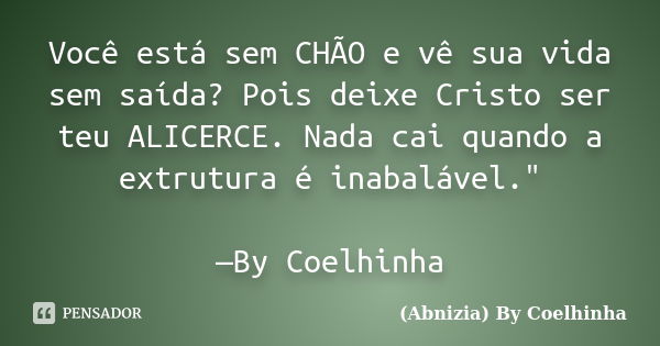 Você está sem CHÃO e vê sua vida sem saída? Pois deixe Cristo ser teu ALICERCE. Nada cai quando a extrutura é inabalável." —By Coelhinha... Frase de (Abnizia) By Coelhinha.