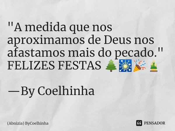 ⁠"A medida que nos aproximamos de Deus nos afastamos mais do pecado."
FELIZES FESTAS 🌲🎇🎉🎍 —By Coelhinha... Frase de (Abnizia) ByCoelhinha.