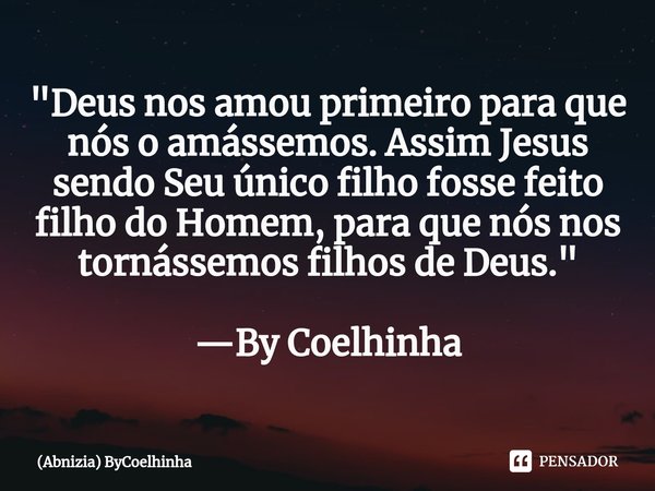 ⁠⁠"Deus nos amou primeiro para que nós o amássemos. Assim Jesus sendo Seu único filho fosse feito filho do Homem, para que nós nos tornássemos filhos de De... Frase de (Abnizia) ByCoelhinha.