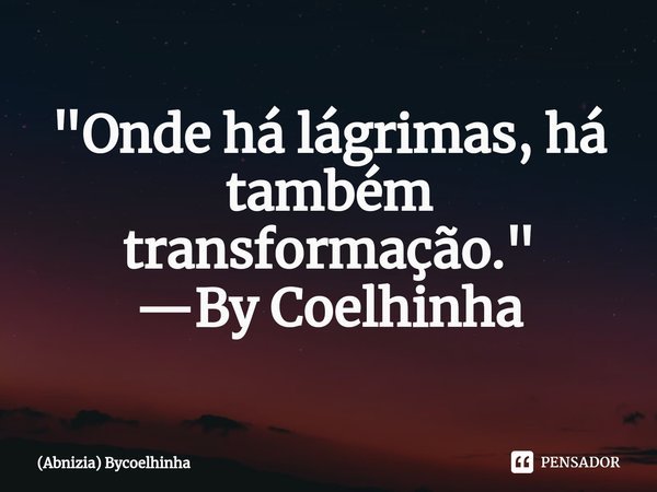 ⁠"Onde há lágrimas, há também transformação." —By Coelhinha... Frase de (Abnizia) ByCoelhinha.