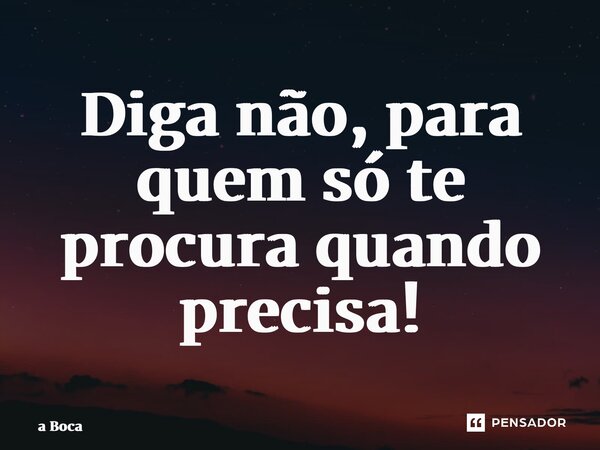 ⁠Diga não, para quem só te procura quando precisa!... Frase de a Boca.