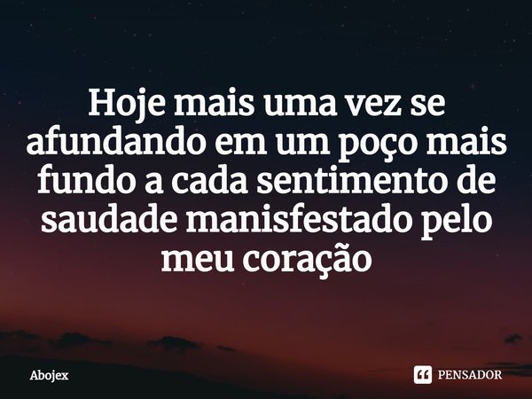 ⁠Hoje mais uma vez se afundando em um poço mais fundo a cada sentimento de saudade manisfestado pelo meu coração... Frase de Abojex.