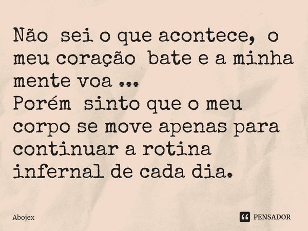 ⁠Não sei o que acontece, o meu coração bate e a minha mente voa ...
Porém sinto que o meu corpo se move apenas para continuar a rotina infernal de cada dia.... Frase de Abojex.