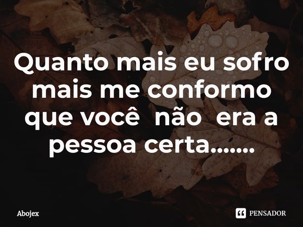 ⁠Quanto mais eu sofro mais me conformo que você não era a pessoa certa.......... Frase de Abojex.