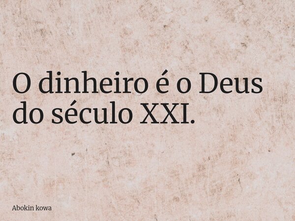 O dinheiro é o Deus do século XXI.... Frase de Abokin kowa.