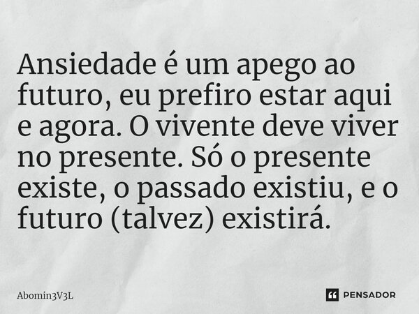 Ansiedade é um apego ao futuro, eu prefiro estar aqui e agora. O vivente deve viver no presente. Só o presente existe, o passado existiu, e o futuro (talvez) ex... Frase de Abomin3V3L.