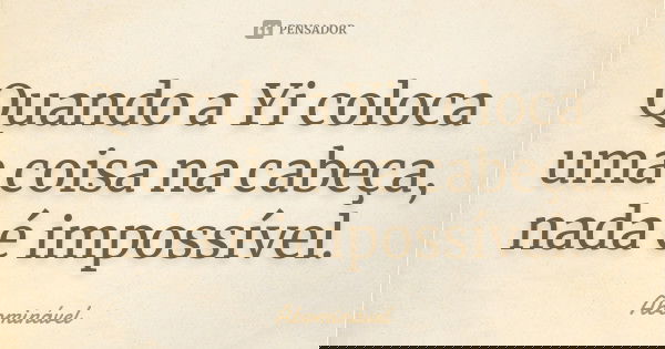 Quando a Yi coloca uma coisa na cabeça, nada é impossível.... Frase de Abominável.