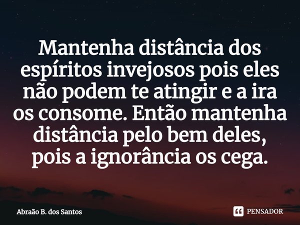 ⁠Mantenha distância dos espíritos invejosos, pois eles não podem te atingir e a ira os consome. Então mantenha distância pelo bem deles, pois a ignorância os ce... Frase de Abraão B. dos Santos.