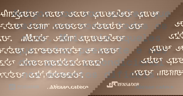 Amigos nao sao queles que estao com nosco todos os dias. Mais sim aqueles que estao presente e nos dao apoio incondicional nos momentos dificeis.... Frase de Abraao cateco.