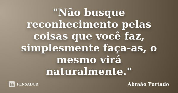 "Não busque reconhecimento pelas coisas que você faz, simplesmente faça-as, o mesmo virá naturalmente."... Frase de Abraão Furtado.