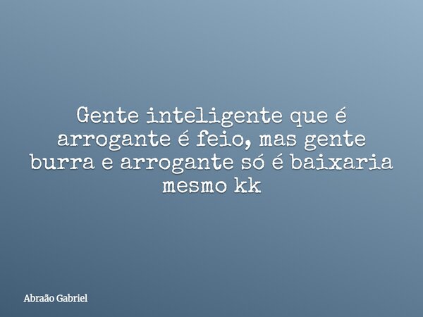 Gente inteligente que é arrogante é feio, mas gente burra e arrogante só é baixaria mesmo kk... Frase de Abraão Gabriel.