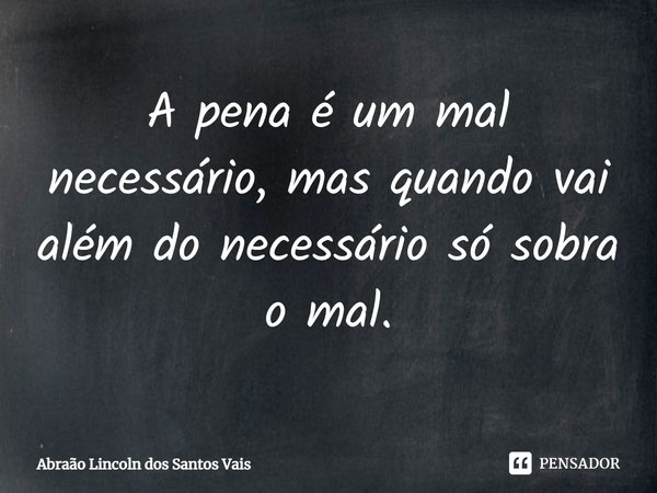 ⁠A pena é um mal necessário, mas quando vai além do necessário só sobra o mal.... Frase de Abraão Lincoln dos Santos Vais.