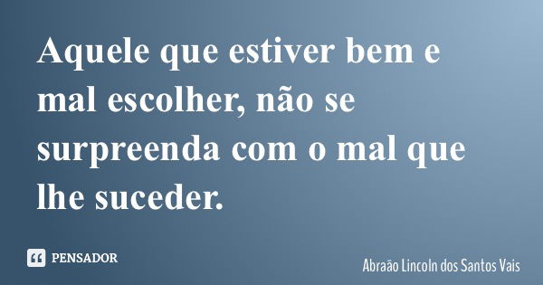 Aquele que estiver bem e mal escolher, não se surpreenda com o mal que lhe suceder.... Frase de Abraão Lincoln dos Santos Vais.