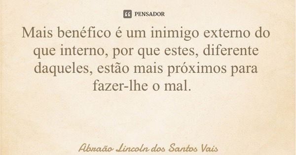 Mais benéfico é um inimigo externo do que interno, por que estes, diferente daqueles, estão mais próximos para fazer-lhe o mal.... Frase de Abraão Lincoln dos Santos Vais.