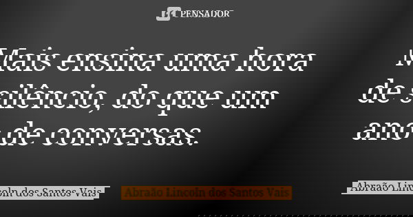 Mais ensina uma hora de silêncio, do que um ano de conversas.... Frase de Abraão Lincoln dos Santos Vais.