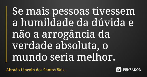 Se mais pessoas tivessem a humildade da dúvida e não a arrogância da verdade absoluta, o mundo seria melhor.... Frase de Abraão Lincoln dos Santos Vais.