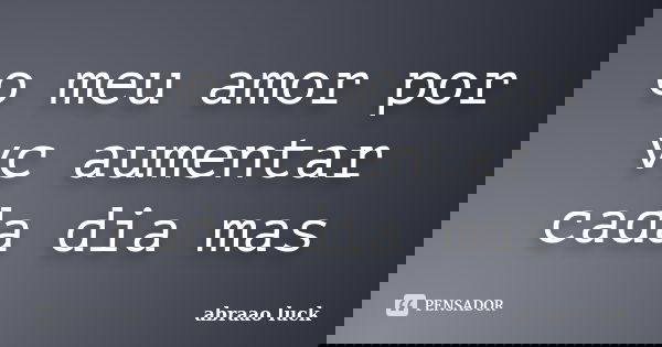 o meu amor por vc aumentar cada dia mas... Frase de abraao luck.