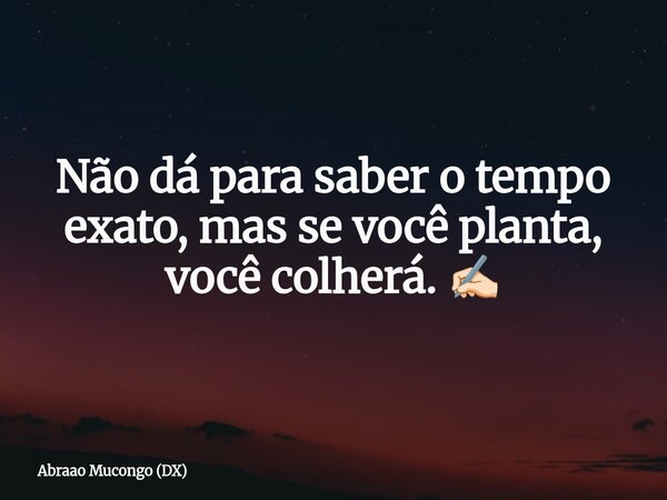 Não dá para saber o tempo exato, mas se você planta, você colherá. ✍🏻... Frase de Abraao Mucongo (DX).