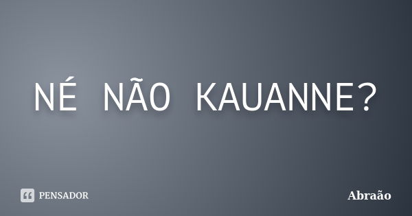 NÉ NÃO KAUANNE?... Frase de Abraão.