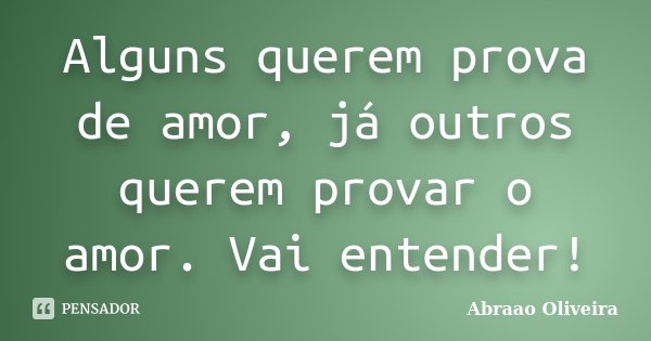 Alguns querem prova de amor, já outros querem provar o amor. Vai entender!... Frase de Abraao Oliveira.