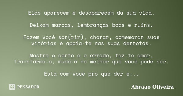 Elas aparecem e desaparecem da sua vida. Deixam marcas, lembranças boas e ruins. Fazem você sor(rir), chorar, comemorar suas vitórias e apoia-te nas suas derrot... Frase de Abraao Oliveira.