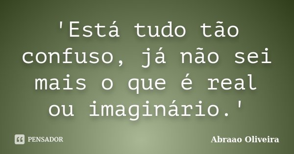 'Está tudo tão confuso, já não sei mais o que é real ou imaginário.'... Frase de Abraao Oliveira.