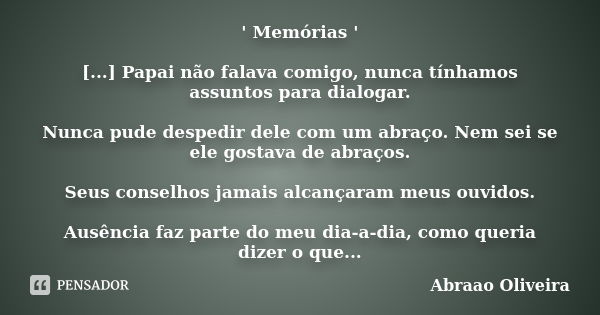 ' Memórias ' [...] Papai não falava comigo, nunca tínhamos assuntos para dialogar. Nunca pude despedir dele com um abraço. Nem sei se ele gostava de abraços. Se... Frase de Abraao Oliveira.