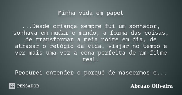 Minha vida em papel ...Desde criança sempre fui um sonhador, sonhava em mudar o mundo, a forma das coisas, de transformar a meia noite em dia, de atrasar o reló... Frase de Abraao Oliveira.