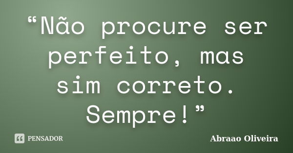 “Não procure ser perfeito, mas sim correto. Sempre!”... Frase de Abraao Oliveira.