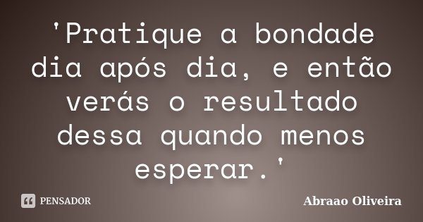 'Pratique a bondade dia após dia, e então verás o resultado dessa quando menos esperar.'... Frase de Abraao Oliveira.