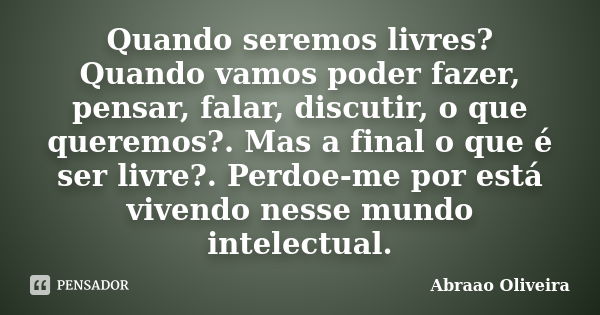 Quando seremos livres? Quando vamos poder fazer, pensar, falar, discutir, o que queremos?. Mas a final o que é ser livre?. Perdoe-me por está vivendo nesse mund... Frase de Abraao Oliveira.