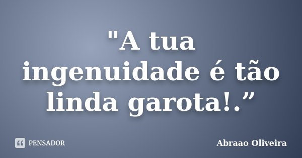 "A tua ingenuidade é tão linda garota!.”... Frase de Abraao Oliveira.