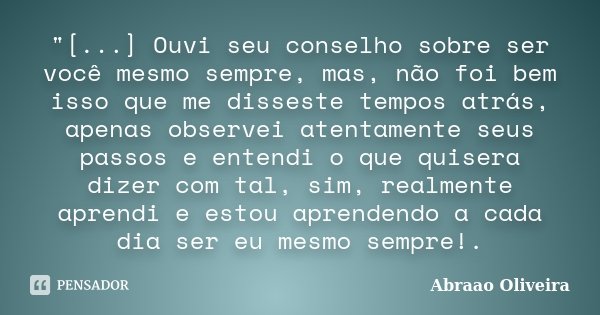 "[...] Ouvi seu conselho sobre ser você mesmo sempre, mas, não foi bem isso que me disseste tempos atrás, apenas observei atentamente seus passos e entendi... Frase de Abraao Oliveira.