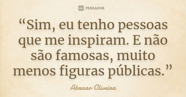 “Sim, eu tenho pessoas que me inspiram. E não são famosas, muito menos figuras públicas.”... Frase de Abraao Oliveira.