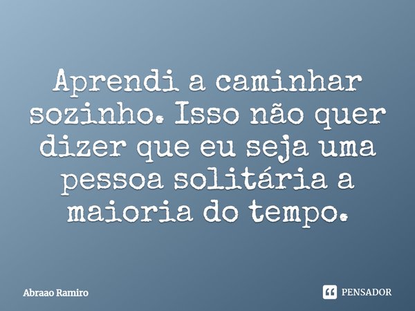 Aprendi a caminhar sozinho. Isso não quer dizer que eu seja uma pessoa solitária a maioria do tempo.... Frase de Abraao Ramiro.