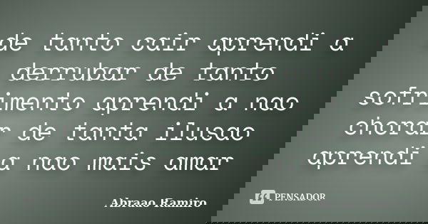 de tanto cair aprendi a derrubar de tanto sofrimento aprendi a nao chorar de tanta ilusao aprendi a nao mais amar... Frase de Abraao Ramiro.