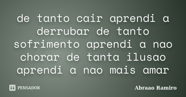 de tanto cair aprendi a derrubar de tanto sofrimento aprendi a nao chorar de tanta ilusao aprendi a nao mais amar... Frase de Abraao Ramiro.