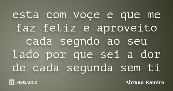 esta com voçe e que me faz feliz e aproveito cada segndo ao seu lado por que sei a dor de cada segunda sem ti... Frase de Abraao Ramiro.