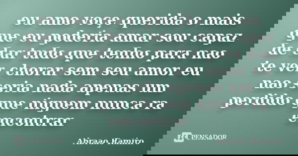 eu amo voçe querida o mais que eu poderia amar sou capaz de dar tudo que tenho para nao te ver chorar sem seu amor eu nao seria nada apenas um perdido que nigue... Frase de Abraao Ramiro.